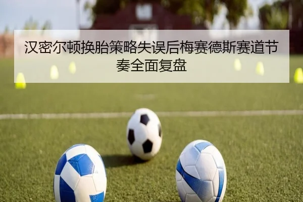 汉密尔顿换胎策略失误后梅赛德斯赛道节奏全面复盘
