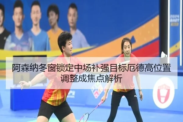 阿森纳冬窗锁定中场补强目标厄德高位置调整成焦点解析