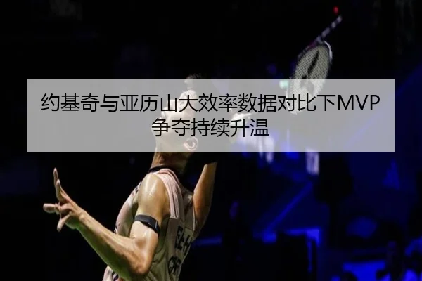 约基奇与亚历山大效率数据对比下MVP争夺持续升温